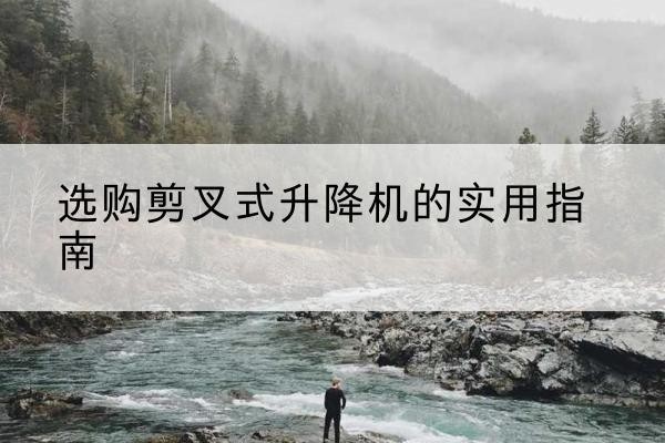 饶河剪叉式升降机怎么选-选购剪叉式升降机的实用指南
