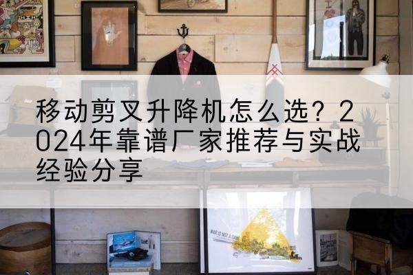 饶河升降平台厂家推荐-移动剪叉升降机怎么选?2024年靠谱厂家推荐与实战经验分享