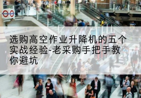 饶河高空作业升降机厂家-选购高空作业升降机的五个实战经验-老采购手把手教你避坑