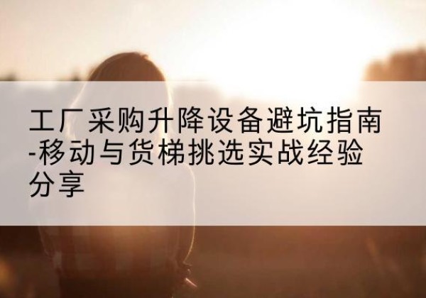 饶河移动式升降机怎么选-工厂采购升降设备避坑指南-移动与货梯挑选实战经验分享