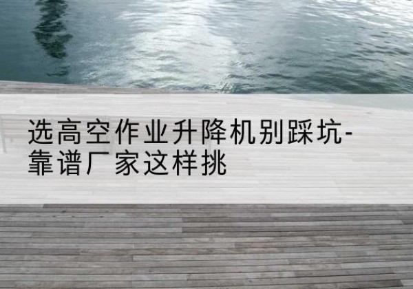 饶河剪叉式升降机厂家-选高空作业升降机别踩坑-靠谱厂家这样挑