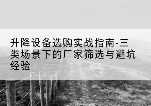 饶河移动式升降机厂家推荐-升降设备选购实战指南-三类场景下的厂家筛选与避坑经验