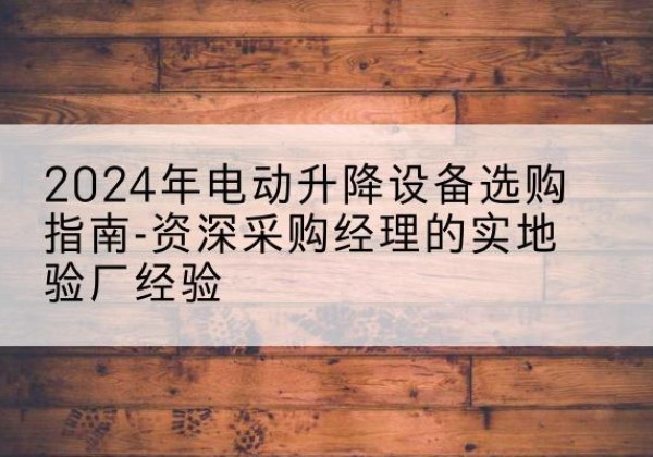 饶河电动剪叉升降平台厂家-2024年电动升降设备选购指南-资深采购经理的实地验厂经验