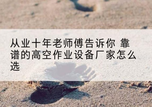 饶河高空作业升降机厂家推荐-从业十年老师傅告诉你 靠谱的高空作业设备厂家怎么选