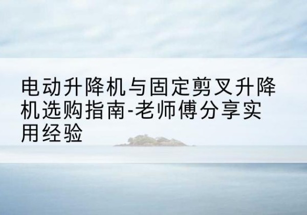 饶河电动升降机怎么选-电动升降机与固定剪叉升降机选购指南-老师傅分享实用经验