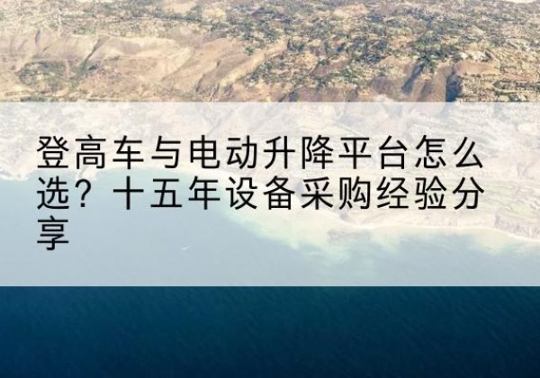 饶河登高车厂家厂家-登高车与电动升降平台怎么选？十五年设备采购经验分享