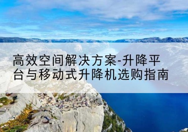 饶河升降平台厂家-*空间解决方案-升降平台与移动式升降机选购指南