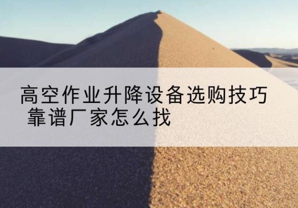 饶河电动升降平台厂家推荐-高空作业升降设备选购技巧 靠谱厂家怎么找