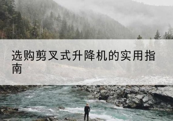 饶河剪叉式升降机怎么选-选购剪叉式升降机的实用指南